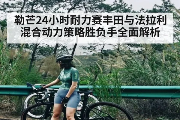 勒芒24小时耐力赛丰田与法拉利混合动力策略胜负手全面解析