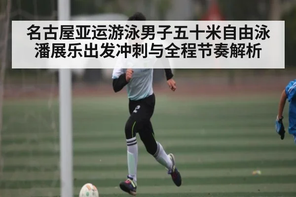 名古屋亚运游泳男子五十米自由泳潘展乐出发冲刺与全程节奏解析