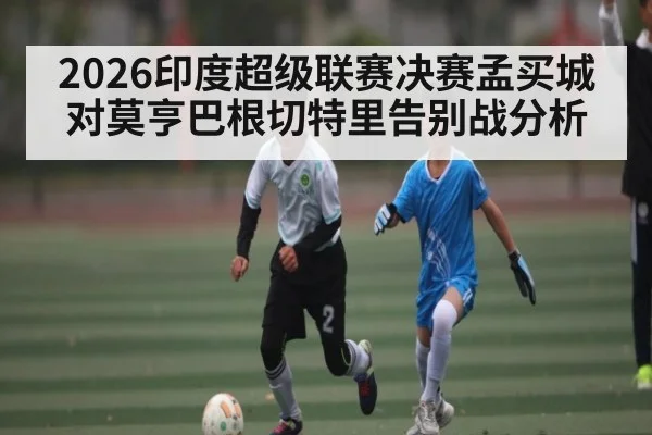 2026印度超级联赛决赛孟买城对莫亨巴根切特里告别战分析