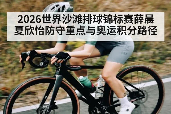 2026世界沙滩排球锦标赛薛晨夏欣怡防守重点与奥运积分路径